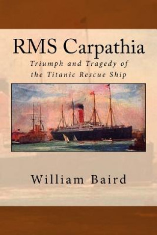 Carte RMS Carpathia: Triumph and Tragedy of the Titanic Rescue Ship William Baird