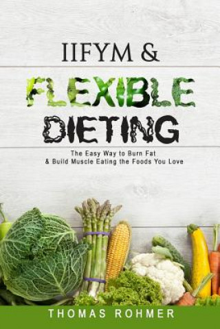 Книга Iifym & Flexible Dieting: The Easy Way to Burn Fat & Build Muscle Eating the Foods You Love Thomas Rohmer