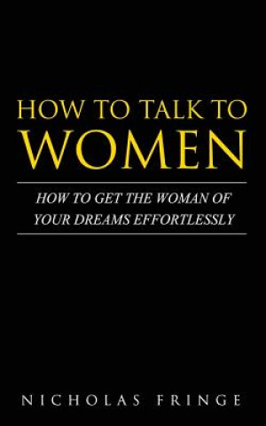 Carte How to Talk to Women: How To Get The Woman Of Your Dreams Through Communication and Body Language Nicholas Fringe