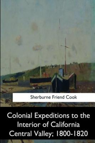 Könyv Colonial Expeditions to the Interior of California Central Valley, 1800-1820 Sherburne Friend Cook
