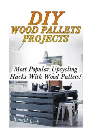 Könyv DIY Wood Pallets Projects: Most Popular Upcycling Hacks With Wood Pallets!: (Household Hacks, DIY Projects, Woodworking, DIY Ideas) Ronald Lock