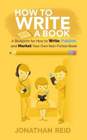 Книга How To Write A Book: A Blueprint For How To Write, Publish And Market Your Very Own Non-fiction Book Jonathan Reid