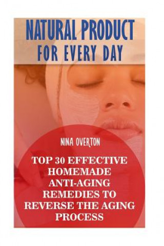 Книга Natural Product for Every Day: Top 30 Effective Homemade Anti-Aging Remedies to Reverse the Aging Process Nina Overton