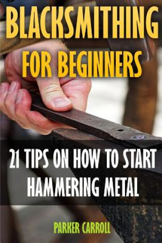 Kniha Blacksmithing For Beginners: 21 Tips On How To Start Hammering Metal Parker Carroll