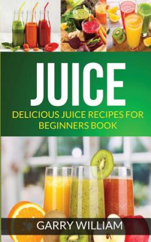 Kniha Juice: Delicious Juice Recipes For Beginners Book Garry William