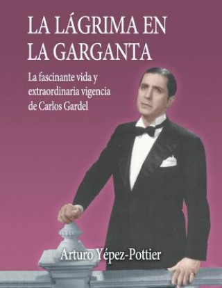 Kniha La lagrima en la garganta: La fascinante vida y extraordinaria vigencia de Carlos Gardel Arturo / A Yepez