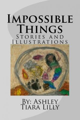 Carte Impossible Things: Stories and Illustrations Ashley Tiara Lilly