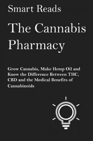 Kniha The Cannabis Pharmacy: Grow Cannabis, Make Hemp Oil, and Know the Difference Between THC, CBD and the Medical Benefits of Cannabinoids Smart Reads