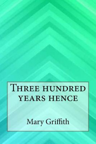 Kniha Three hundred years hence Mary Griffith