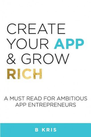 Carte Create Your App and Grow Rich: A Must Read for Ambitious App Entrepeneurs B Kris