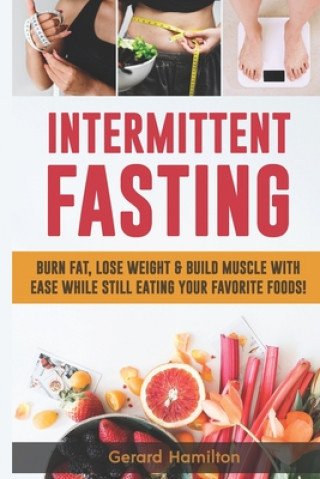 Kniha Intermittent Fasting: Burn Fat, Lose Weight And Build Muscle With Ease While Still Eating Your Favorite Foods! Gerard Hamilton