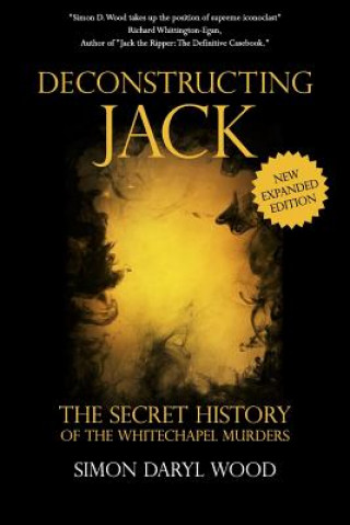 Carte Deconstructing Jack: The Secret History of the Whitechapel Murders Simon Daryl Wood