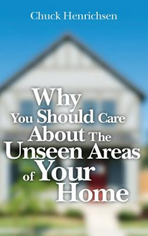Kniha Why You Should Care about the Unseen Areas of Your Home Chuck Henrichsen