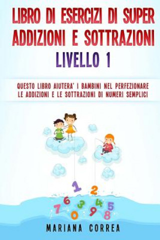 Könyv LIBRO DI ESERCIZI Di SUPER ADDIZIONI E SOTTRAZIONI LIVELLO 1: QUESTO LIBRO AIUTERA I BAMBINI NEL PERFEZIONARE LE ADDIZIONI E LE SOTTRAZIONI Di NUMERI Mariana Correa