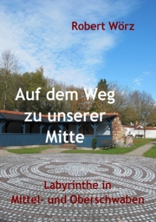 Książka Labyrinth-Bücher / Auf dem Weg zu unserer Mitte - Labyrinthe in Mittel- und Oberschwaben Robert Wörz