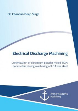 Kniha Electrical Discharge Machining. Optimization of chromium powder mixed EDM parameters during machining of H13 tool steel Chandan Deep Singh