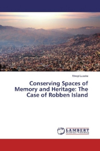 Kniha Conserving Spaces of Memory and Heritage: The Case of Robben Island Mwayi Lusaka