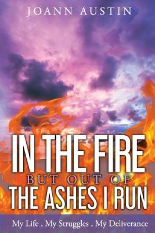 Книга In the Fire, But Out of the Ashes I Run: My Life, My Struggles, My Deliverance Joann Austin