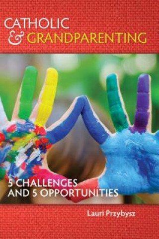 Carte Catholic and Grandparenting: 5 Challenges and 5 Opportunities Lauri Przybysz