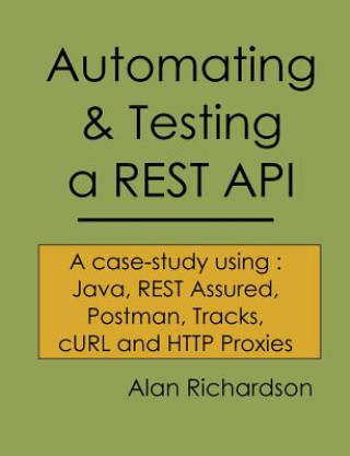 Könyv Automating and Testing a REST API: A Case Study in API testing using: Java, REST Assured, Postman, Tracks, cURL and HTTP Proxies MR Alan J Richardson