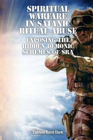 Книга Spiritual Warfare in Satanic Ritual Abuse: Exposing the Hidden Demonic Schemes of SRA Patricia Baird Clark