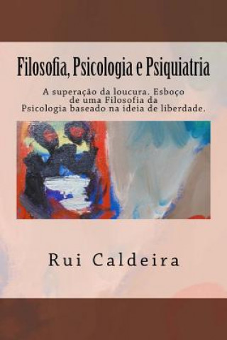 Boek Filosofia, Psicologia e Psiquiatria: A superaç?o da loucura. Esboço de uma Filosofia da Psicologia baseado na ideia de Liberdade. Rui Gabriel S Caldeira