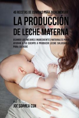 Книга 46 Recetas De Comidas Para Incrementar La Producción De Leche Materna: Usando Los Mejores Ingredientes Naturales Para Ayudar a Su Cuerpo a Producir Le Joe Correa Csn