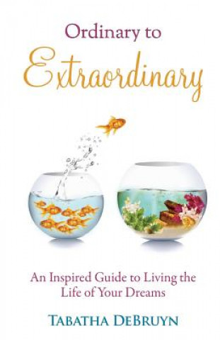 Książka Ordinary to Extraordinary: An Inspired Guide to Living the Life of Your Dreams Tabatha Debruyn