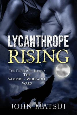 Книга Lycanthrope Rising: The True Story Behind The Vampire-Werewolf Wars John Matsui