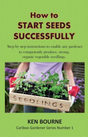 Carte How to Start Seeds Successfully: Step by step instructions to enable any gardener to competently produce, strong, organic vegetable seedlings Ken Bourne