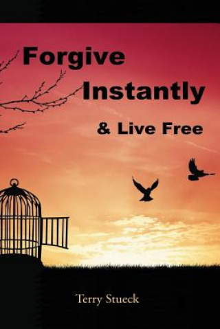 Book Forgive Instantly & Live Free: The Cure for Anger and Stress Terry Stueck