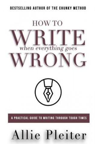 Knjiga How to WRITE When Everything Goes WRONG: A Practical Guide to Writing Through Tough Times Allie Pleiter