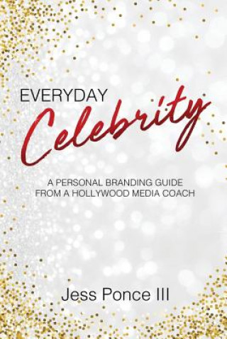 Kniha Everyday Celebrity: A Personal Branding Guide from a Hollywood Media Coach Jess Ponce III