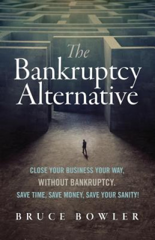 Kniha The Bankruptcy Alternative: Close Your Business Your Way, Without Bankruptcy. Save Time, Save Money, Save Your Sanity! Bruce Bowler