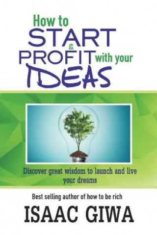 Kniha How To Start And Profit With Your Ideas: Discover Great Wisdom To Launch And Live Your Dreams Isaac Giwa