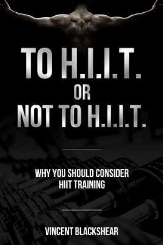 Kniha To H.I.I.T. or Not to H.I.I.T.: Why You Should Consider H.I.I.T. Training Vincent Blackshear