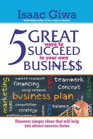 Kniha 5 Great Ways To Succeed In Your Own Business: Discover Simple Ideas That Will Help You Attract Success Faster. Isaac Giwa