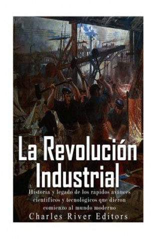 Kniha La Revolución Industrial: Historia y legado de los rápidos avances científicos y tecnológicos que dieron comienzo al mundo moderno Charles River Editors