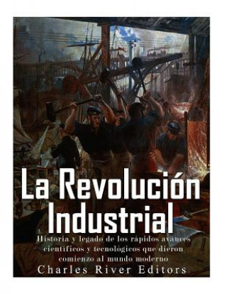 Kniha La Revolución Industrial: Historia y legado de los rápidos avances científicos y tecnológicos que dieron comienzo al mundo moderno Charles River Editors