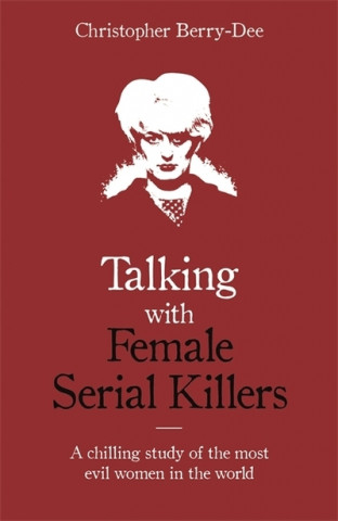 Knjiga Talking with Female Serial Killers - A chilling study of the most evil women in the world Christopher Berry-Dee
