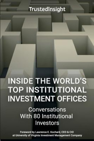 Kniha Inside The World's Top Institutional Investment Offices: Conversations With 80 Institutional Investors Trusted Insight