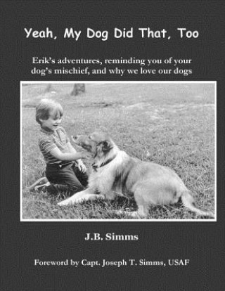 Könyv Yeah, My Dog Did That, Too: Erik's Adventures, Reminding You of Your Dog's Mischief, and Why We Love Our Dogs J B Simms