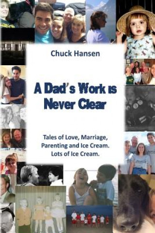 Книга A Dad's Work is Never Clear: Tales of Love, Marriage, Parenting and Ice Cream. Lots of Ice Cream. Chuck Hansen