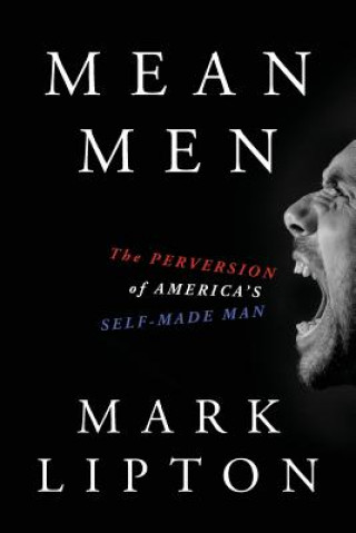 Carte Mean Men: The Perversion of America's Self-Made Man Mark Lipton