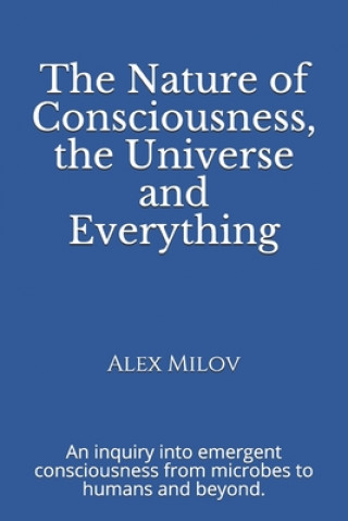 Kniha The Nature of Consciousness, the Universe and Everything: An inquiry into emergent consciousness from microbes to humans and beyond. Alex Milov