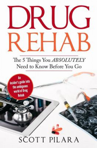 Kniha Drug Rehab: The 5 Things You Absolutely Need to Know Before You Go: An Insider's guide into the ambiguous world of Drug Rehab Scott Pilara