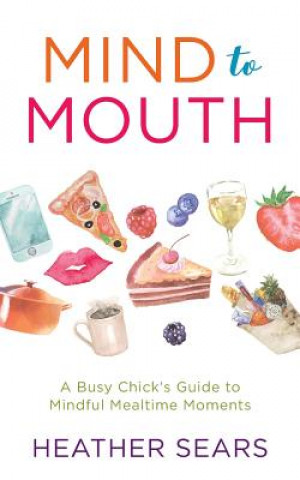 Knjiga Mind to Mouth: A Busy Chick's Guide to Mindful Mealtime Moments Heather Sears