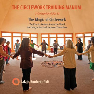 Carte The Circlework Training Manual: A Companion Guide to The Magic of Circlework: The Practice Women Around the World are Using to Heal and Empower Themse Jalaja Bonheim
