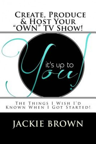 Kniha Create, Produce & Host Your "OWN" TV Show!: The Things I Wish I'd Known When I Got Started! Jackie Brown