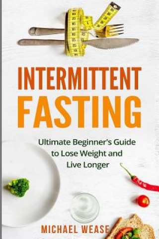 Könyv Intermittent Fasting: Ultimate Beginner's Guide to Lose Weight and Live Longer Michael Wease
